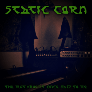 Static Corn – The Mushrooms Once Said To Me